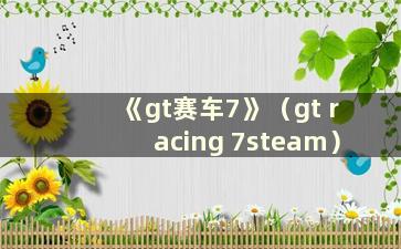 《gt赛车7》（gt racing 7steam）